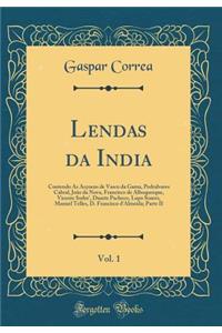 Lendas Da India, Vol. 1: Contendo as AcÃ§oens de Vasco Da Gama, Pedralvares Cabral, JoÃ£o Da Nova, Francisco de Alboquerque, Vicente Sodre', Duarte Pacheco, Lopo Soares, Manuel Telles, D. Francisco d'Almeida; Parte II (Classic Reprint)