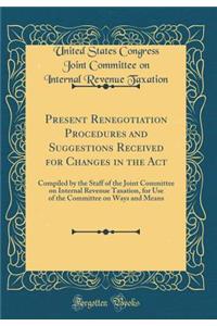 Present Renegotiation Procedures and Suggestions Received for Changes in the ACT: Compiled by the Staff of the Joint Committee on Internal Revenue Taxation, for Use of the Committee on Ways and Means (Classic Reprint)