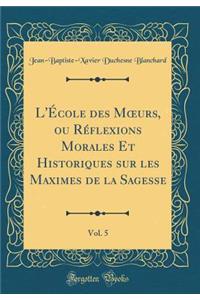 L'Ã?cole Des Moeurs, Ou RÃ©flexions Morales Et Historiques Sur Les Maximes de la Sagesse, Vol. 5 (Classic Reprint)