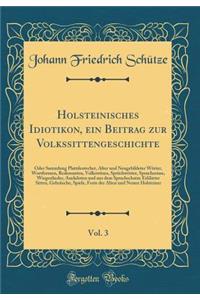 Holsteinisches Idiotikon, Ein Beitrag Zur Volkssittengeschichte, Vol. 3: Oder Sammlung Plattdeutscher, Alter Und Neugebildeter WÃ¶rter, Wortformen, Redensarten, Volkswitzes, SprÃ¼chwÃ¶rter, Spruchreime, Wiegenlieder, Anekdoten Und Aus Dem Sprachsch