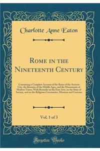 Rome in the Nineteenth Century, Vol. 1 of 3: Containing a Complete Account of the Ruins of the Ancient City, the Remains of the Middle Ages, and the Monuments of Modern Times; With Remarks on the Fine Arts, on the State of Society, and on the Relig