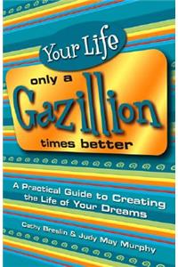Your Life Only a Gazillion Times Better: A Practical Guide to Creating the Life of Your Dreams