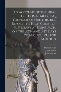 Account of the Trial of Thomas Muir, Esq. Younger, of Huntershill, Before the High Court of Justiciary at Edinburgh, on the 30th and 31st Days of August, 1793, for Sedition