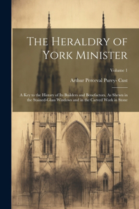 Heraldry of York Minister; a key to the History of its Builders and Benefactors. As Shewn in the Stained-glass Windows and in the Carved Work in Stone; Volume 1