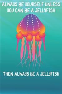 Always Be Yourself Unless You Can Be A Jellyfish Then Always Be A Jellyfish