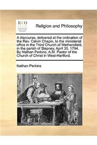 A Discourse, Delivered at the Ordination of the Rev. Calvin Chapin, to the Ministerial Office in the Third Church of Wethersfield, in the Parish of Stepney, April 30, 1794. by Nathan Perkins, A.M. Pastor of the Church of Christ in West-Hartford.