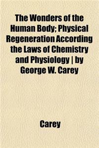 The Wonders of the Human Body; Physical Regeneration According the Laws of Chemistry and Physiology by George W. Carey