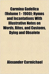 Carmina Gadelica (Volume 1 - 1900); Hymns and Incantations with Illustrative Notes on Words, Rites, and Customs, Dying and Obsolete