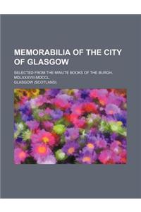 Memorabilia of the City of Glasgow; Selected from the Minute Books of the Burgh, MDLXXXVIII-MDCCL.