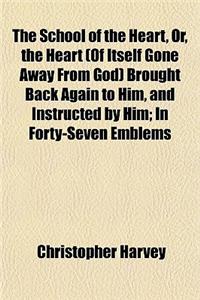 The School of the Heart, Or, the Heart (of Itself Gone Away from God) Brought Back Again to Him, and Instructed by Him; In Forty-Seven Emblems