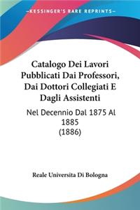 Catalogo Dei Lavori Pubblicati Dai Professori, Dai Dottori Collegiati E Dagli Assistenti