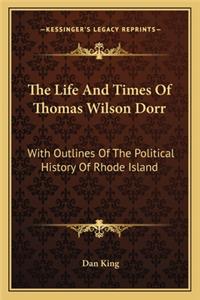 Life and Times of Thomas Wilson Dorr: With Outlines of the Political History of Rhode Island