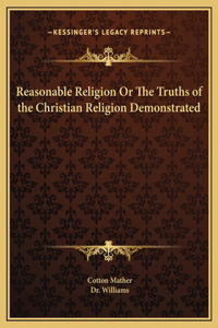 Reasonable Religion Or The Truths of the Christian Religion Demonstrated