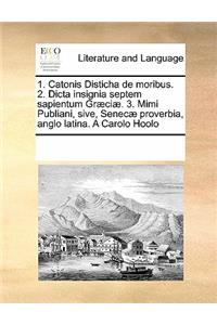 1. Catonis Disticha de Moribus. 2. Dicta Insignia Septem Sapientum Graeciae. 3. Mimi Publiani, Sive, Senecae Proverbia, Anglo Latina. a Carolo Hoolo