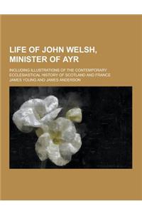 Life of John Welsh, Minister of Ayr; Including Illustrations of the Contemporary Ecclesiastical History of Scotland and France