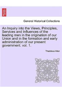 Inquiry into the Views, Principles, Services and Influences of the leading men in the origination of our Union and in the formation and early administration of our present government. vol. 1.