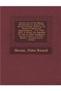 Statute Laws of His Majesty Kamehameha III, King of the Hawaiian Islands, Passed by the Houses of Nobles and Representatives ... A.D. [1845-1847], to Which Are Appended the Acts of Public Recognition and the Treaties with Other Nations