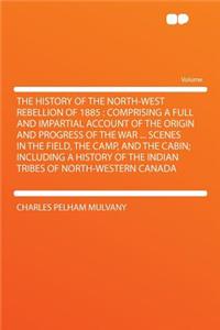 The History of the North-West Rebellion of 1885: Comprising a Full and Impartial Account of the Origin and Progress of the War ... Scenes in the Field, the Camp, and the Cabin; Including a History of the Indian Tribes of North-Western Canada