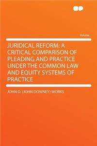 Juridical Reform: A Critical Comparison of Pleading and Practice Under the Common Law and Equity Systems of Practice