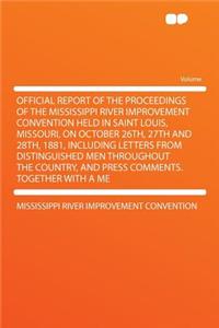 Official Report of the Proceedings of the Mississippi River Improvement Convention Held in Saint Louis, Missouri, on October 26th, 27th and 28th, 1881, Including Letters from Distinguished Men Throughout the Country, and Press Comments. Together wi