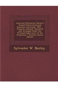 American Enterprise: Burley's United States Centennial Gazetteer and Guide. 1876 ... Properly Indexed, Classified and Arranged Under the Personal Supervision of the Proprietor - Primary Source Edition