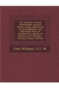 An Account of Some Remarkable Ancient Ruins, Lately Discovered in the Highlands, and Northern Parts of Scotland: In a Series of Letters to G.C.M. Esq