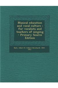 Musical Education and Vocal Culture: For Vocalists and Teachers of Singing: For Vocalists and Teachers of Singing