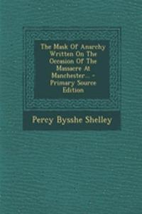 The Mask of Anarchy Written on the Occasion of the Massacre at Manchester... - Primary Source Edition