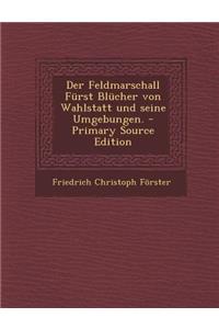 Der Feldmarschall Furst Blucher Von Wahlstatt Und Seine Umgebungen. - Primary Source Edition