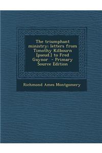 The Triumphant Ministry; Letters from Timothy Kilbourn [Pseud.] to Fred Gaynor - Primary Source Edition