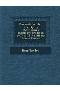 Vanderdecken [Or, the Flying Dutchman; A Legendary Drama in Four Acts] - Primary Source Edition