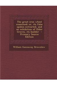 The Great Iron Wheel Examined; Or, Its False Spokes Extracted, and an Exhibition of Elder Graves, Its Builder - Primary Source Edition