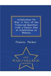 Arbitration or War: A View of the Transvaal Question with a Glance Also at Arbitration in Politics - War College Series