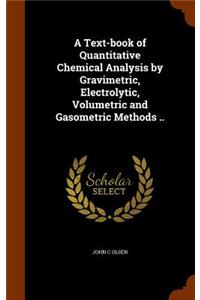 A Text-book of Quantitative Chemical Analysis by Gravimetric, Electrolytic, Volumetric and Gasometric Methods ..