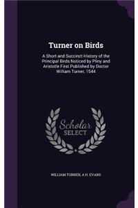 Turner on Birds: A Short and Succinct History of the Principal Birds Noticed by Pliny and Aristotle First Published by Doctor William Turner, 1544