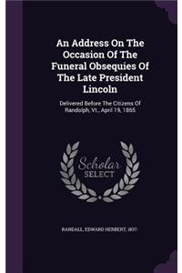 Address On The Occasion Of The Funeral Obsequies Of The Late President Lincoln: Delivered Before The Citizens Of Randolph, Vt., April 19, 1865