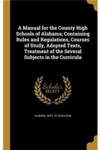 Manual for the County High Schools of Alabama; Containing Rules and Regulations, Courses of Study, Adopted Texts, Treatment of the Several Subjects in the Curricula