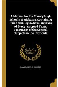 A Manual for the County High Schools of Alabama; Containing Rules and Regulations, Courses of Study, Adopted Texts, Treatment of the Several Subjects in the Curricula