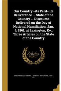 Our Country--its Peril--its Deliverance ... State of the Country ... Discourse Delivered on the Day of National Humiliation, Jan. 4, 1861, at Lexington, Ky.; Three Articles on the State of the Country