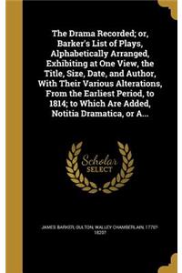 Drama Recorded; or, Barker's List of Plays, Alphabetically Arranged, Exhibiting at One View, the Title, Size, Date, and Author, With Their Various Alterations, From the Earliest Period, to 1814; to Which Are Added, Notitia Dramatica, or A...