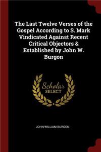 The Last Twelve Verses of the Gospel According to S. Mark Vindicated Against Recent Critical Objectors & Established by John W. Burgon