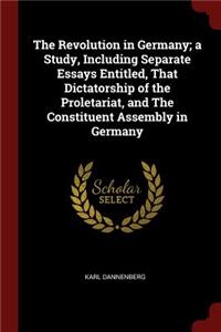 The Revolution in Germany; A Study, Including Separate Essays Entitled, That Dictatorship of the Proletariat, and the Constituent Assembly in Germany