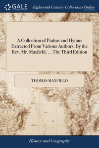A Collection of Psalms and Hymns Extracted From Various Authors. By the Rev. Mr. Maxfield, ... The Third Edition