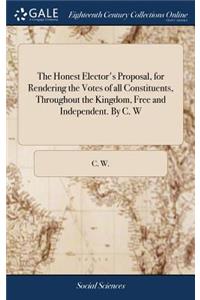 The Honest Elector's Proposal, for Rendering the Votes of All Constituents, Throughout the Kingdom, Free and Independent. by C. W