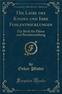 Die Liebe des Kindes und Ihre Fehlentwicklungen: Ein Buch für Eltern und Berufserziehung (Classic Reprint)