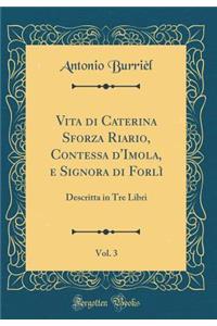 Vita Di Caterina Sforza Riario, Contessa d'Imola, E Signora Di Forlï¿½, Vol. 3: Descritta in Tre Libri (Classic Reprint)
