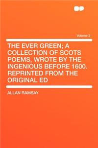 The Ever Green; A Collection of Scots Poems, Wrote by the Ingenious Before 1600. Reprinted from the Original Ed Volume 2