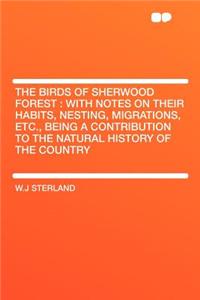 The Birds of Sherwood Forest: With Notes on Their Habits, Nesting, Migrations, Etc., Being a Contribution to the Natural History of the Country