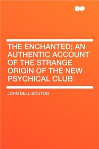 The Enchanted; An Authentic Account of the Strange Origin of the New Psychical Club
