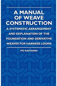 Manual of Weave Construction - A Systematic Arrangement and Explanation of the Foundation and Derivative Weaves for Harness Looms